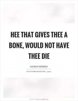 Hee that gives thee a bone, would not have thee die Picture Quote #1