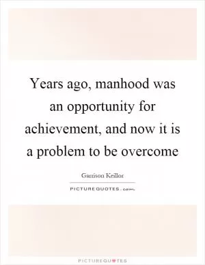 Years ago, manhood was an opportunity for achievement, and now it is a problem to be overcome Picture Quote #1