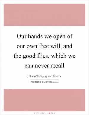 Our hands we open of our own free will, and the good flies, which we can never recall Picture Quote #1