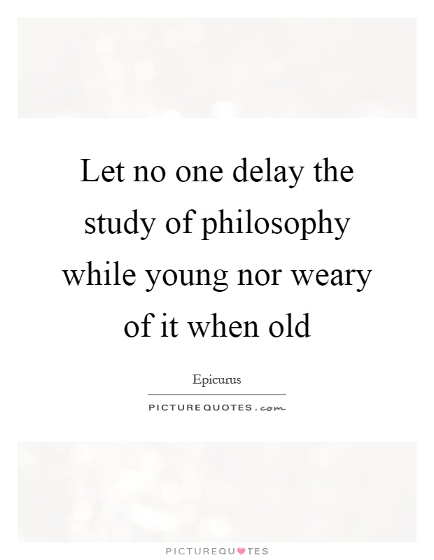 Let no one delay the study of philosophy while young nor weary of it when old Picture Quote #1