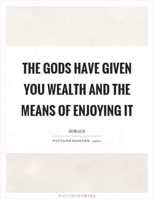 The gods have given you wealth and the means of enjoying it Picture Quote #1