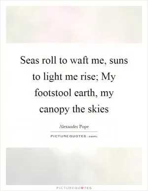 Seas roll to waft me, suns to light me rise; My footstool earth, my canopy the skies Picture Quote #1
