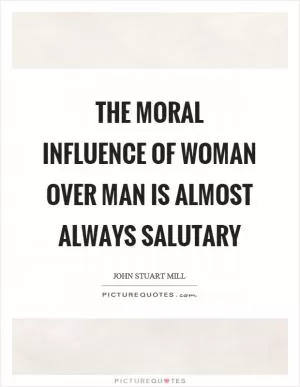 The moral influence of woman over man is almost always salutary Picture Quote #1
