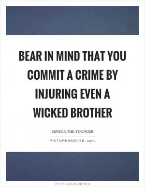 Bear in mind that you commit a crime by injuring even a wicked brother Picture Quote #1