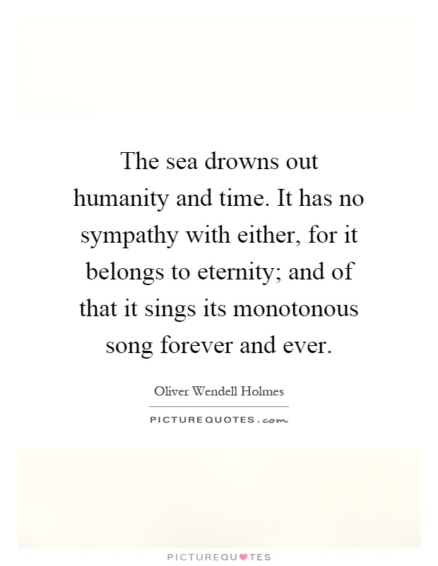 The sea drowns out humanity and time. It has no sympathy with either, for it belongs to eternity; and of that it sings its monotonous song forever and ever Picture Quote #1