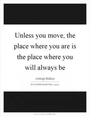 Unless you move, the place where you are is the place where you will always be Picture Quote #1