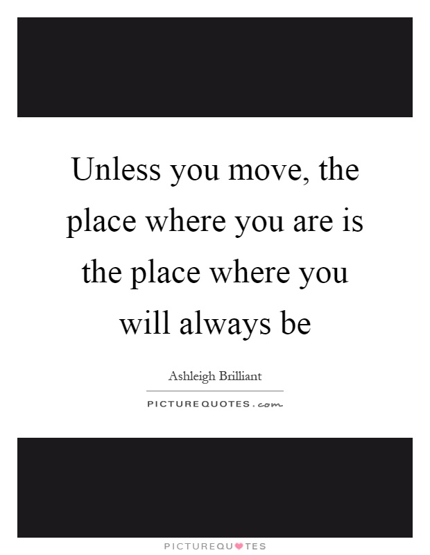 Unless you move, the place where you are is the place where you will always be Picture Quote #1