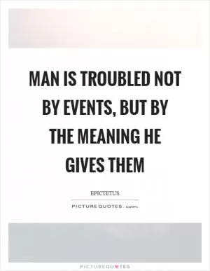 Man is troubled not by events, but by the meaning he gives them Picture Quote #1
