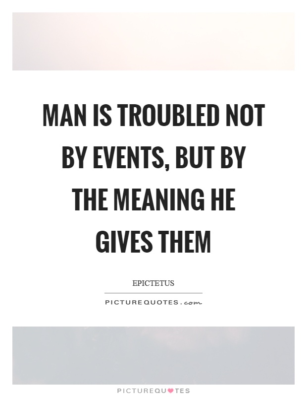 Man is troubled not by events, but by the meaning he gives them Picture Quote #1