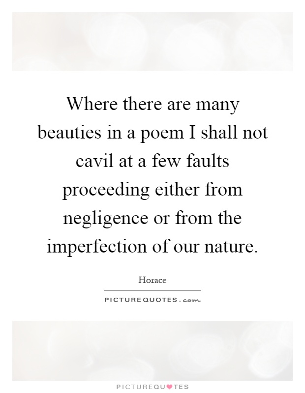 Where there are many beauties in a poem I shall not cavil at a few faults proceeding either from negligence or from the imperfection of our nature Picture Quote #1