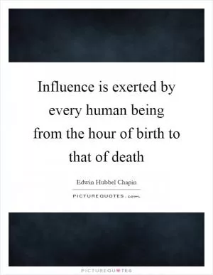 Influence is exerted by every human being from the hour of birth to that of death Picture Quote #1