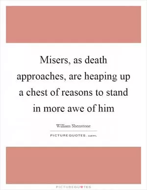 Misers, as death approaches, are heaping up a chest of reasons to stand in more awe of him Picture Quote #1