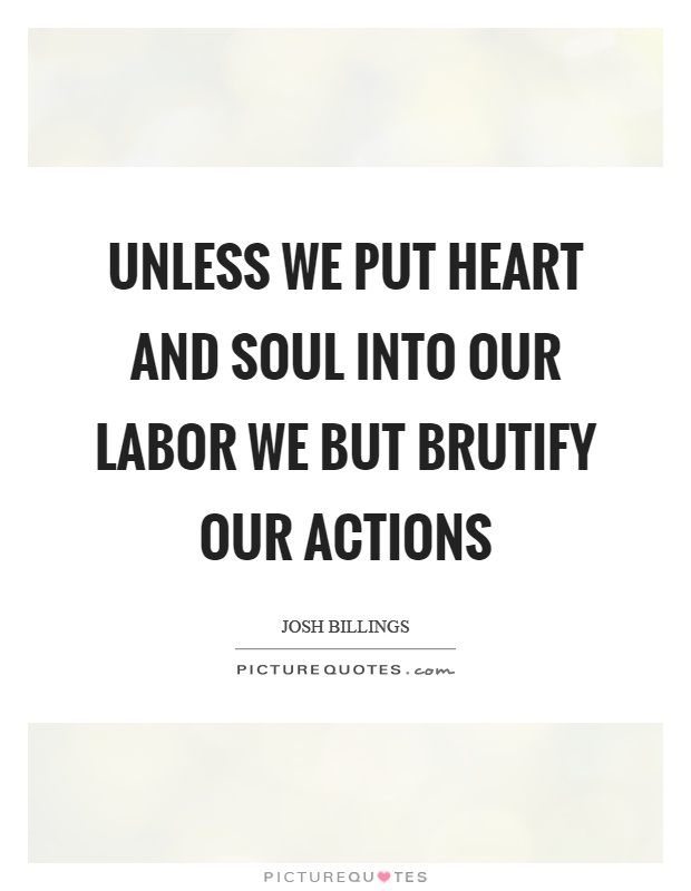 Unless we put heart and soul into our labor we but brutify our actions Picture Quote #1