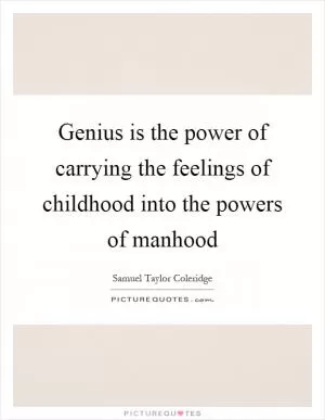 Genius is the power of carrying the feelings of childhood into the powers of manhood Picture Quote #1