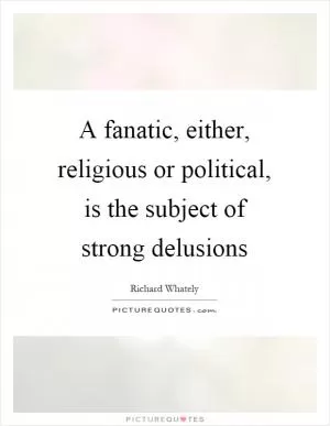 A fanatic, either, religious or political, is the subject of strong delusions Picture Quote #1