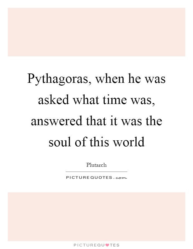 Pythagoras, when he was asked what time was, answered that it was the soul of this world Picture Quote #1