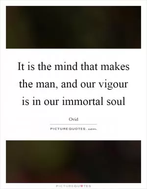 It is the mind that makes the man, and our vigour is in our immortal soul Picture Quote #1
