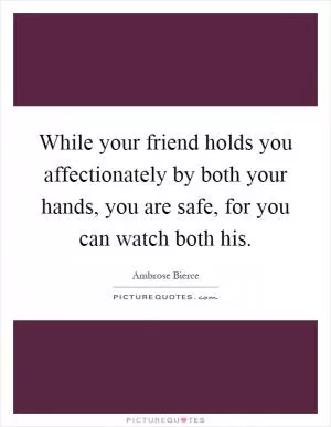 While your friend holds you affectionately by both your hands, you are safe, for you can watch both his Picture Quote #1