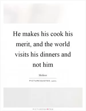 He makes his cook his merit, and the world visits his dinners and not him Picture Quote #1