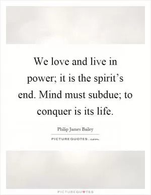 We love and live in power; it is the spirit’s end. Mind must subdue; to conquer is its life Picture Quote #1