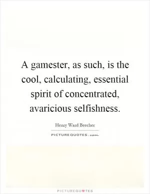 A gamester, as such, is the cool, calculating, essential spirit of concentrated, avaricious selfishness Picture Quote #1