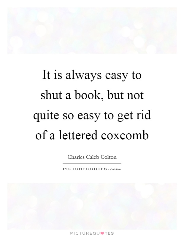 It is always easy to shut a book, but not quite so easy to get rid of a lettered coxcomb Picture Quote #1