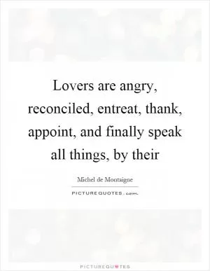 Lovers are angry, reconciled, entreat, thank, appoint, and finally speak all things, by their Picture Quote #1