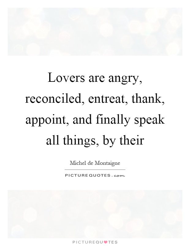 Lovers are angry, reconciled, entreat, thank, appoint, and finally speak all things, by their Picture Quote #1
