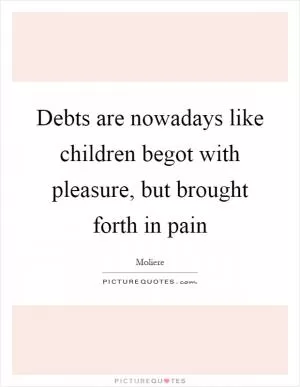 Debts are nowadays like children begot with pleasure, but brought forth in pain Picture Quote #1
