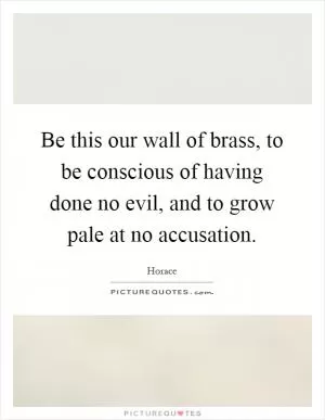 Be this our wall of brass, to be conscious of having done no evil, and to grow pale at no accusation Picture Quote #1