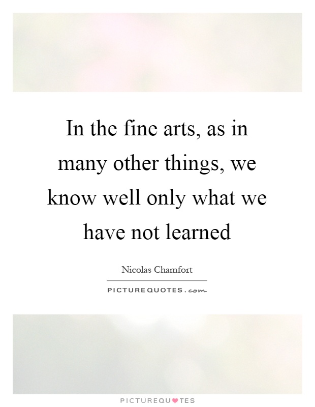In the fine arts, as in many other things, we know well only what we have not learned Picture Quote #1
