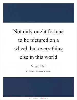 Not only ought fortune to be pictured on a wheel, but every thing else in this world Picture Quote #1