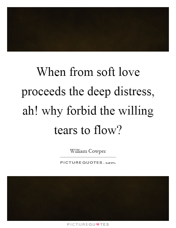 When from soft love proceeds the deep distress, ah! why forbid the willing tears to flow? Picture Quote #1