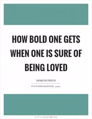 How bold one gets when one is sure of being loved Picture Quote #1