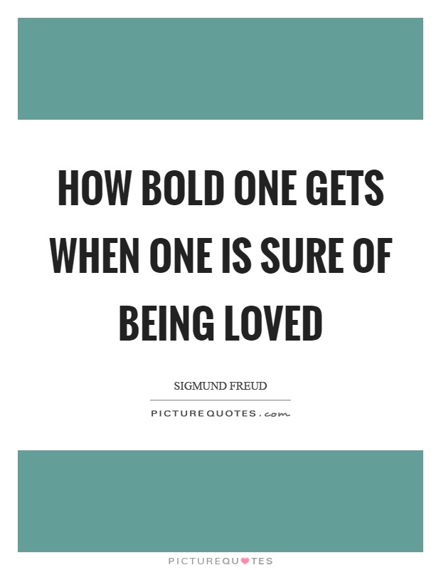 How bold one gets when one is sure of being loved Picture Quote #1