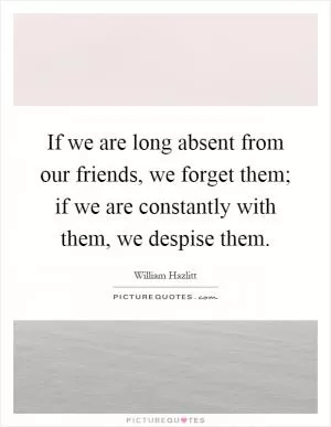 If we are long absent from our friends, we forget them; if we are constantly with them, we despise them Picture Quote #1
