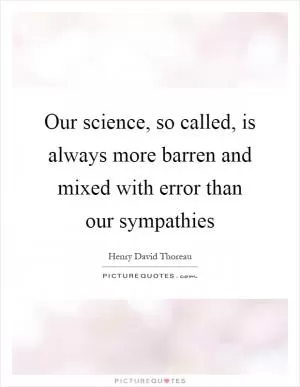 Our science, so called, is always more barren and mixed with error than our sympathies Picture Quote #1