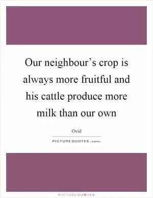 Our neighbour’s crop is always more fruitful and his cattle produce more milk than our own Picture Quote #1