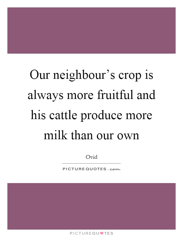 Our neighbour's crop is always more fruitful and his cattle produce more milk than our own Picture Quote #1