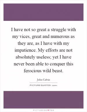 I have not so great a struggle with my vices, great and numerous as they are, as I have with my impatience. My efforts are not absolutely useless; yet I have never been able to conquer this ferocious wild beast Picture Quote #1