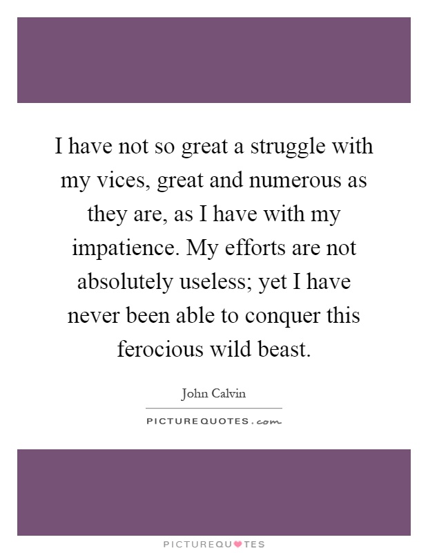 I have not so great a struggle with my vices, great and numerous as they are, as I have with my impatience. My efforts are not absolutely useless; yet I have never been able to conquer this ferocious wild beast Picture Quote #1