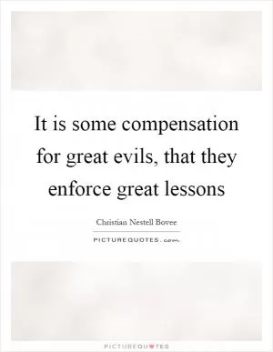 It is some compensation for great evils, that they enforce great lessons Picture Quote #1