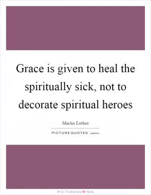 Grace is given to heal the spiritually sick, not to decorate spiritual heroes Picture Quote #1