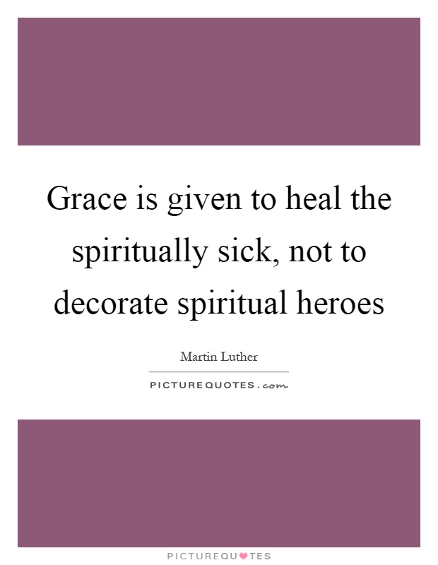 Grace is given to heal the spiritually sick, not to decorate spiritual heroes Picture Quote #1