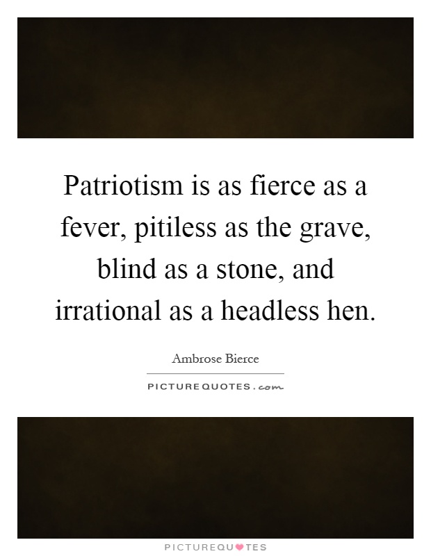 Patriotism is as fierce as a fever, pitiless as the grave, blind as a stone, and irrational as a headless hen Picture Quote #1