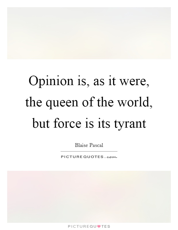 Opinion is, as it were, the queen of the world, but force is its tyrant Picture Quote #1
