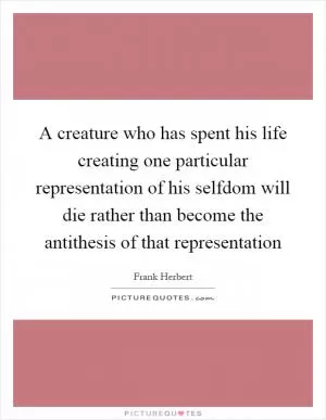 A creature who has spent his life creating one particular representation of his selfdom will die rather than become the antithesis of that representation Picture Quote #1