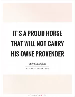 It’s a proud horse that will not carry his owne provender Picture Quote #1