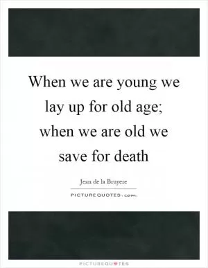 When we are young we lay up for old age; when we are old we save for death Picture Quote #1