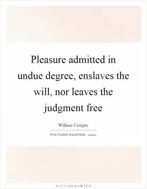 Pleasure admitted in undue degree, enslaves the will, nor leaves the judgment free Picture Quote #1